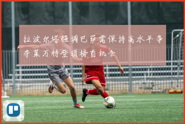 拉波尔塔强调巴萨需保持高水平争夺莱万特登顶榜首机会