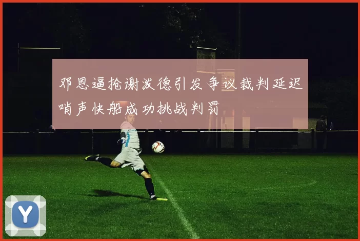 邓恩逼抢谢泼德引发争议裁判延迟哨声快船成功挑战判罚