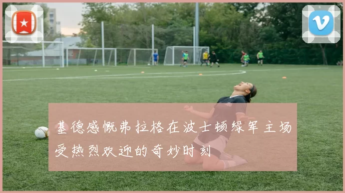 基德感慨弗拉格在波士顿绿军主场受热烈欢迎的奇妙时刻