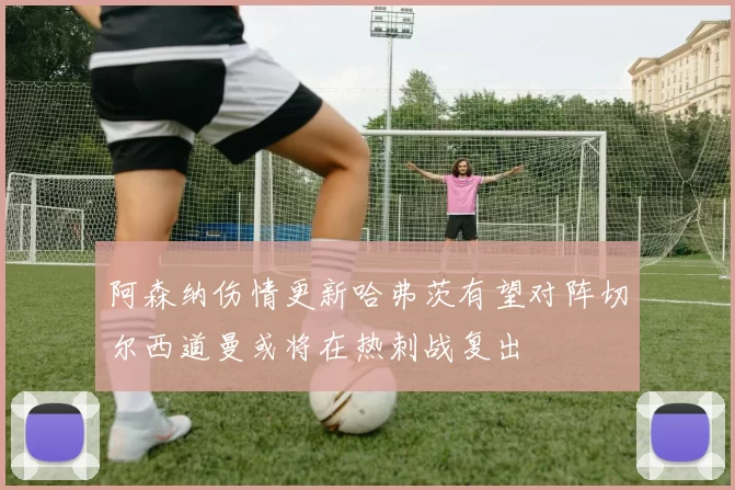 阿森纳伤情更新哈弗茨有望对阵切尔西道曼或将在热刺战复出