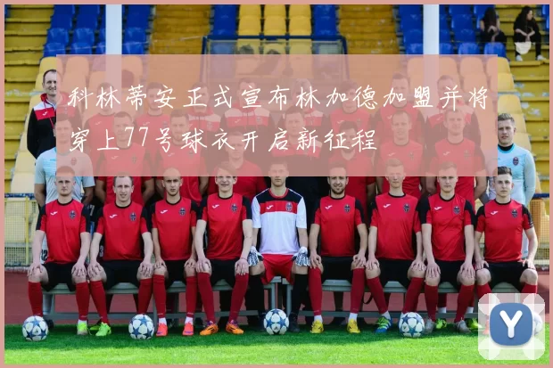 科林蒂安正式宣布林加德加盟并将穿上77号球衣开启新征程