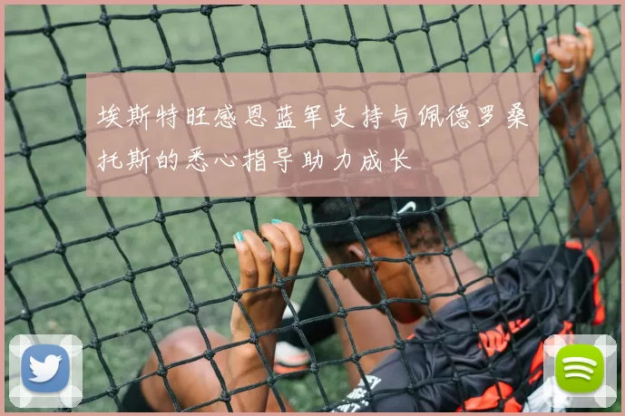 埃斯特旺感恩蓝军支持与佩德罗桑托斯的悉心指导助力成长