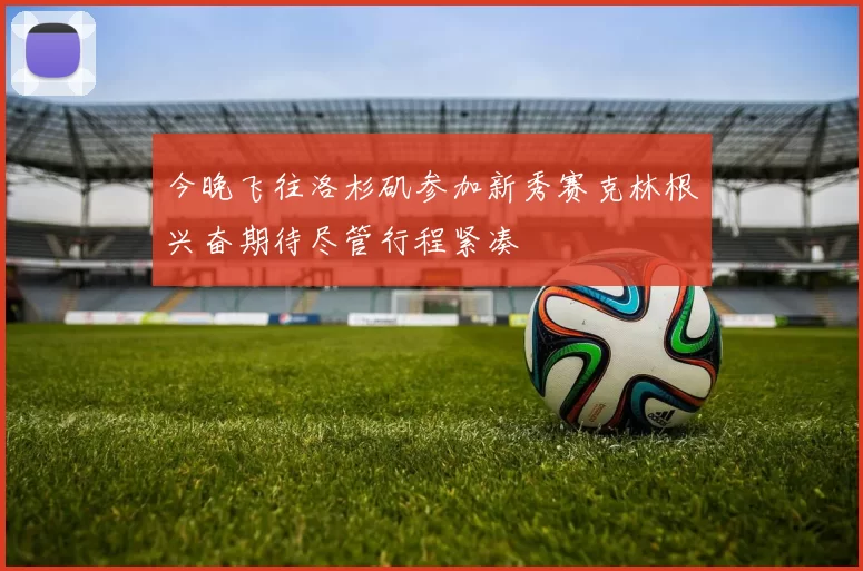 今晚飞往洛杉矶参加新秀赛克林根兴奋期待尽管行程紧凑