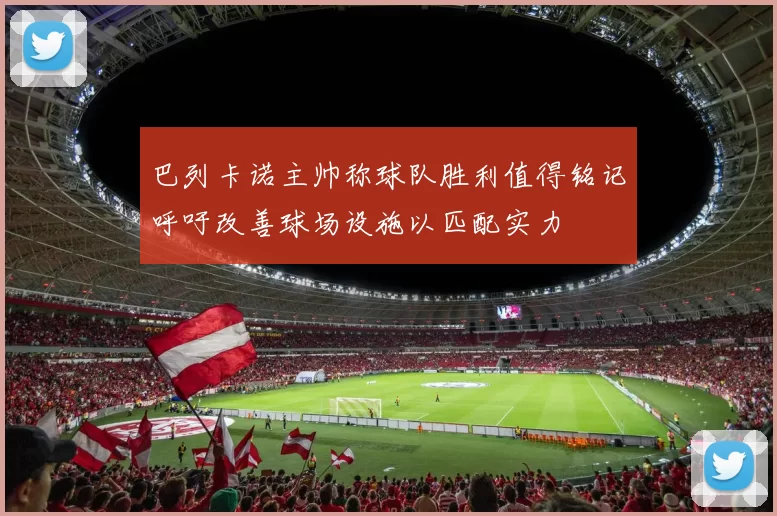 巴列卡诺主帅称球队胜利值得铭记呼吁改善球场设施以匹配实力