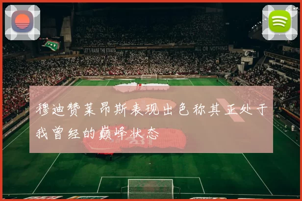 穆迪赞莱昂斯表现出色称其正处于我曾经的巅峰状态