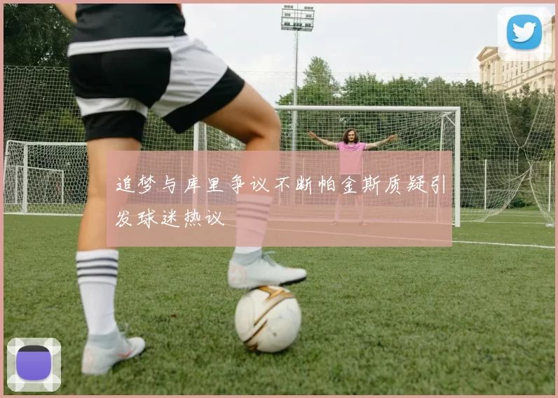 追梦与库里争议不断帕金斯质疑引发球迷热议