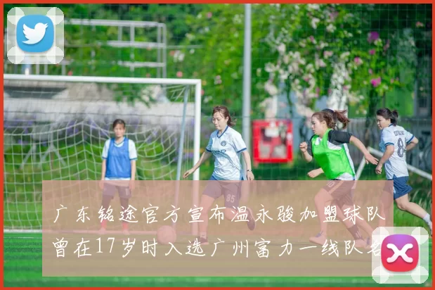 广东铭途官方宣布温永骏加盟球队曾在17岁时入选广州富力一线队名单