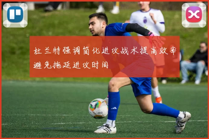 杜兰特强调简化进攻战术提高效率避免拖延进攻时间