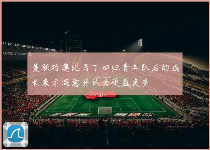曼联对奥比马丁回归青年队后的成长表示满意并认为受益良多