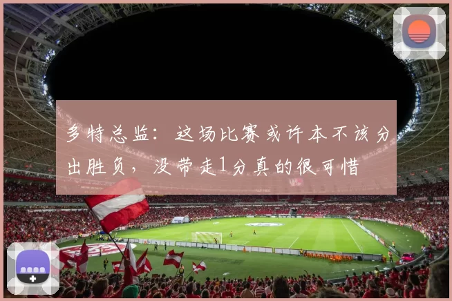 多特总监：这场比赛或许本不该分出胜负，没带走1分真的很可惜