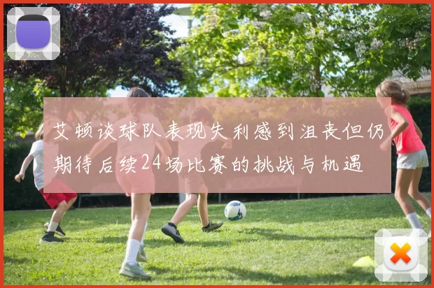 艾顿谈球队表现失利感到沮丧但仍期待后续24场比赛的挑战与机遇