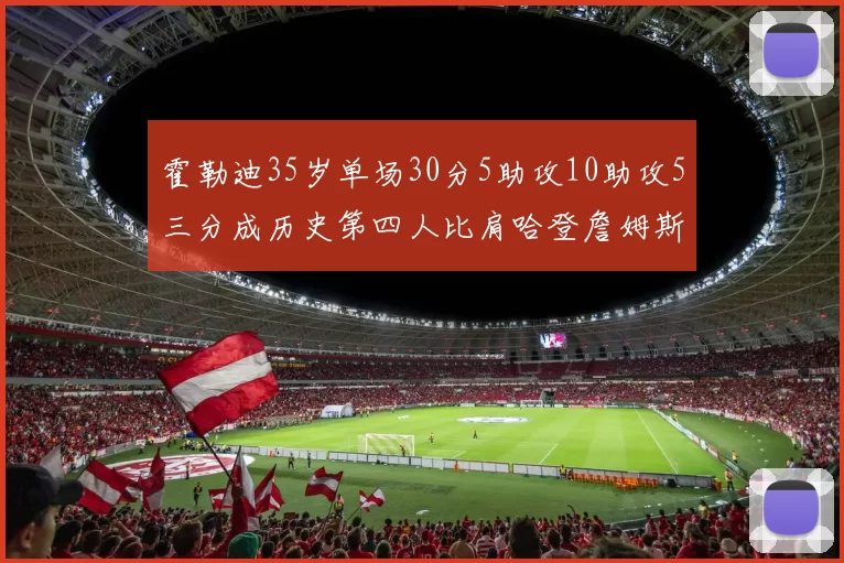 霍勒迪35岁单场30分5助攻10助攻5三分成历史第四人比肩哈登詹姆斯库里