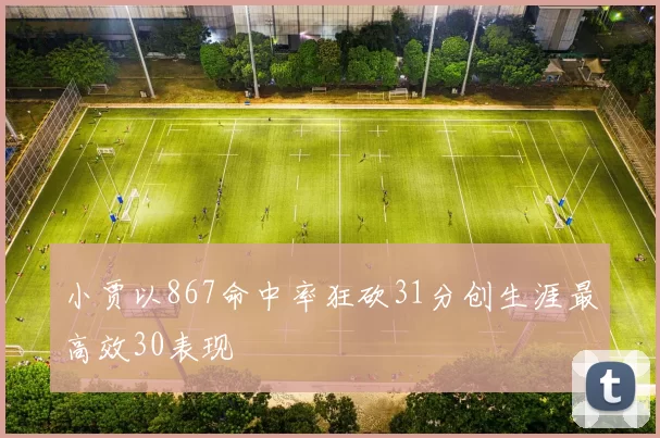 小贾以867命中率狂砍31分创生涯最高效30表现