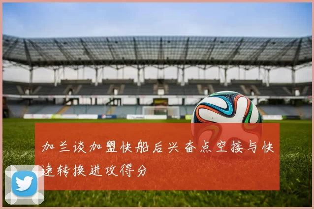 加兰谈加盟快船后兴奋点空接与快速转换进攻得分