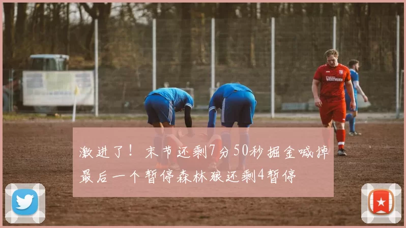 激进了！末节还剩7分50秒掘金喊掉最后一个暂停森林狼还剩4暂停