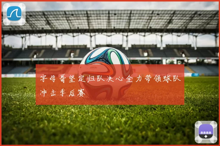 字母哥坚定归队决心全力带领球队冲击季后赛