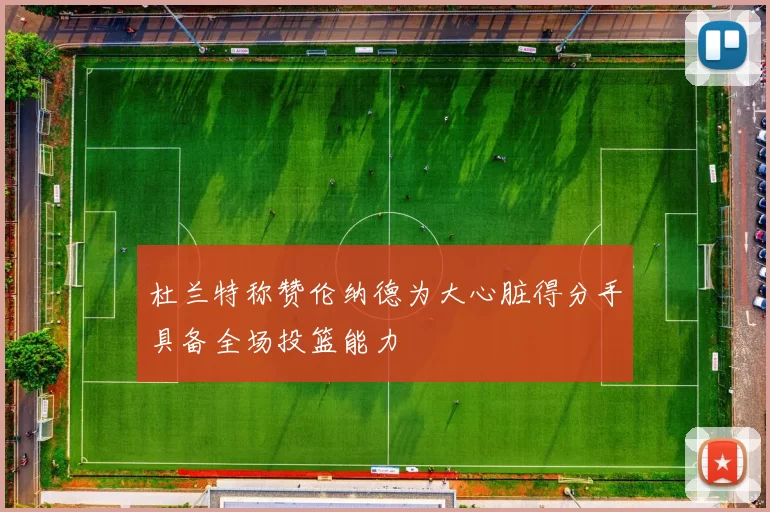 杜兰特称赞伦纳德为大心脏得分手具备全场投篮能力