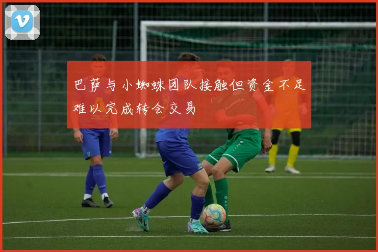 巴萨与小蜘蛛团队接触但资金不足难以完成转会交易