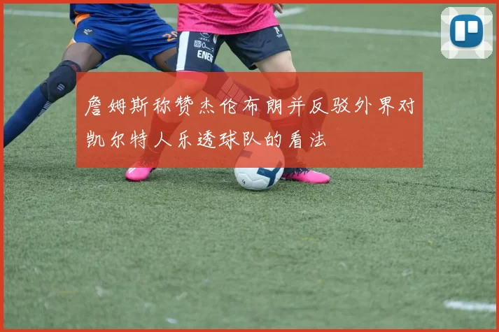 詹姆斯称赞杰伦布朗并反驳外界对凯尔特人乐透球队的看法