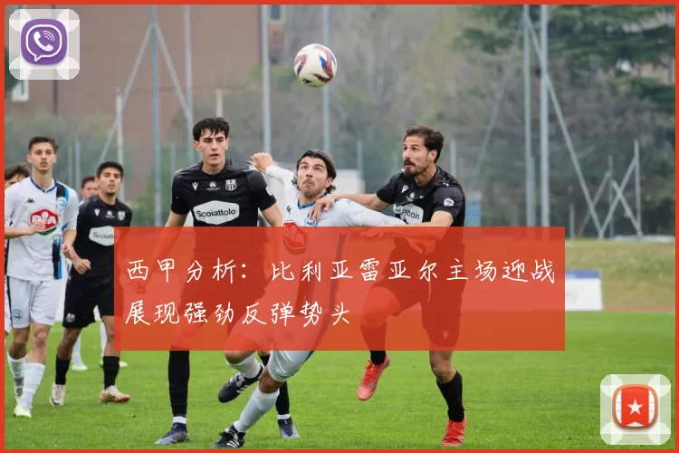 西甲分析：比利亚雷亚尔主场迎战展现强劲反弹势头