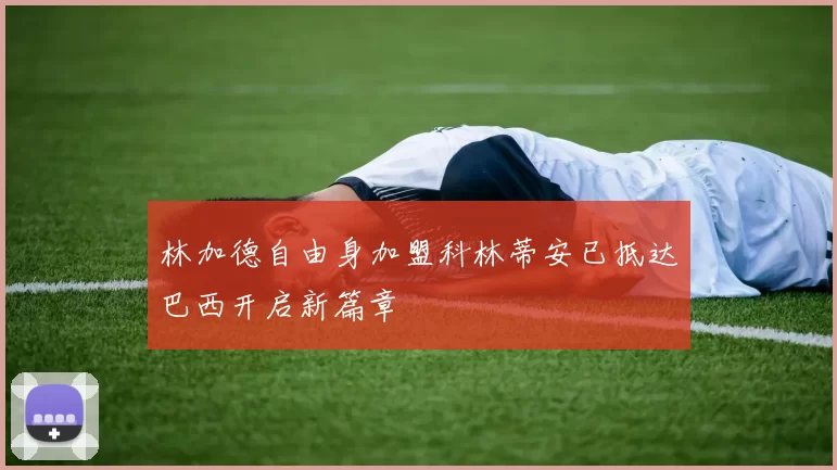 林加德自由身加盟科林蒂安已抵达巴西开启新篇章