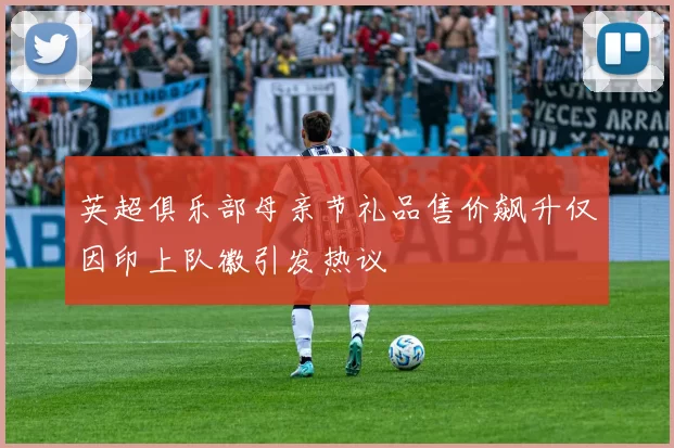 英超俱乐部母亲节礼品售价飙升仅因印上队徽引发热议