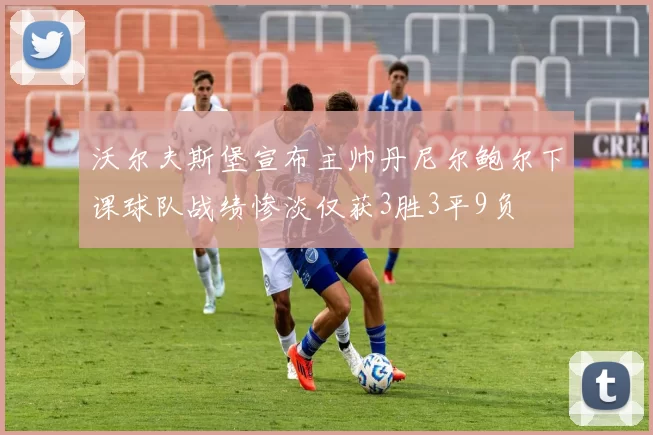 沃尔夫斯堡宣布主帅丹尼尔鲍尔下课球队战绩惨淡仅获3胜3平9负