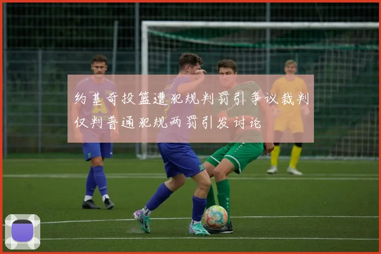 约基奇投篮遭犯规判罚引争议裁判仅判普通犯规两罚引发讨论