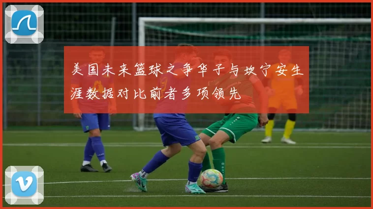 美国未来篮球之争华子与坎宁安生涯数据对比前者多项领先