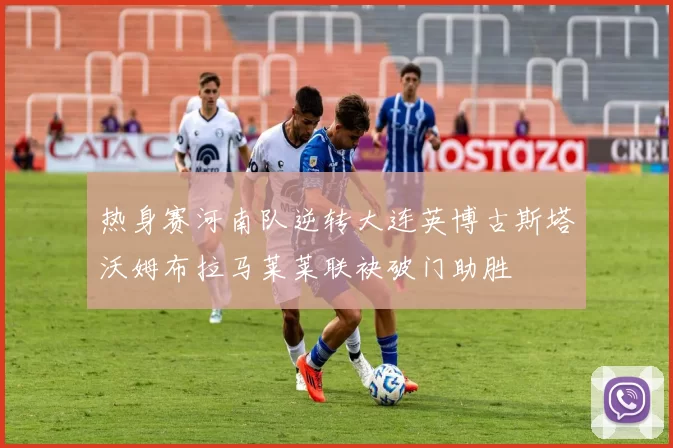 热身赛河南队逆转大连英博古斯塔沃姆布拉马莱莱联袂破门助胜