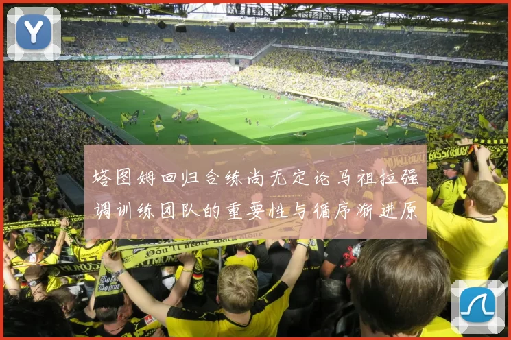 塔图姆回归合练尚无定论马祖拉强调训练团队的重要性与循序渐进原则
