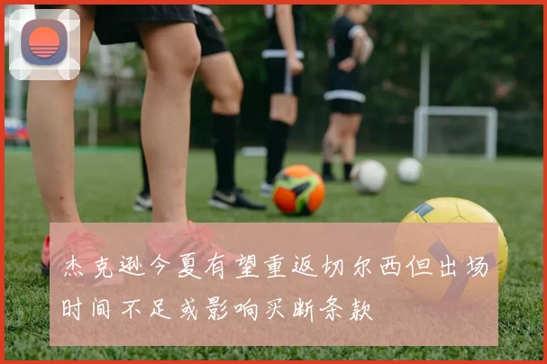 杰克逊今夏有望重返切尔西但出场时间不足或影响买断条款