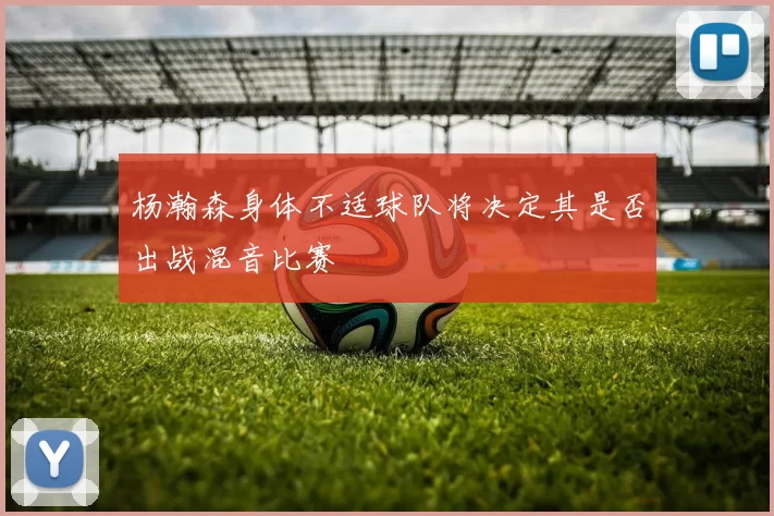 杨瀚森身体不适球队将决定其是否出战混音比赛