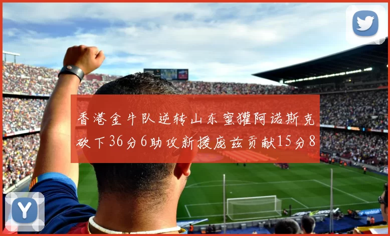香港金牛队逆转山东蜜獾阿诺斯克砍下36分6助攻新援庞兹贡献15分8篮板9助攻
