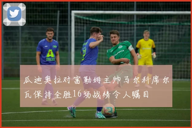 瓜迪奥拉对富勒姆主帅马尔科席尔瓦保持全胜16场战绩令人瞩目