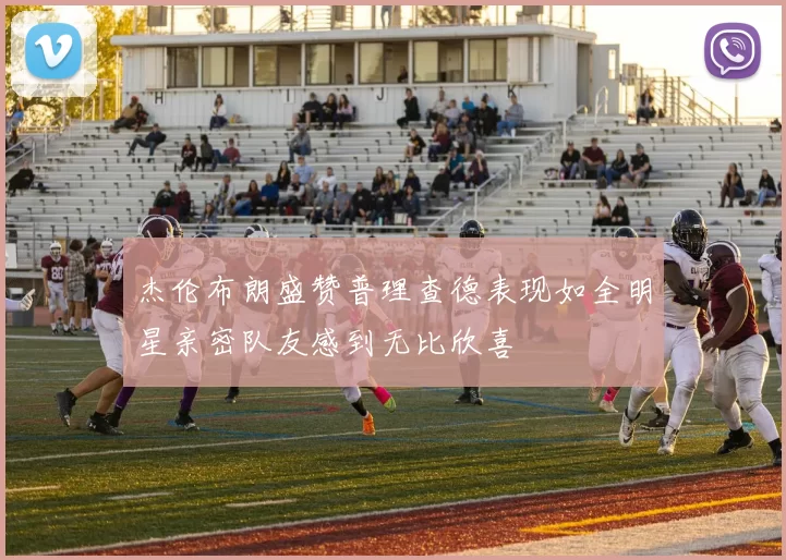 杰伦布朗盛赞普理查德表现如全明星亲密队友感到无比欣喜