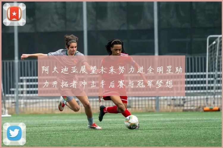 阿夫迪亚展望未来努力进全明星助力开拓者冲击季后赛与冠军梦想