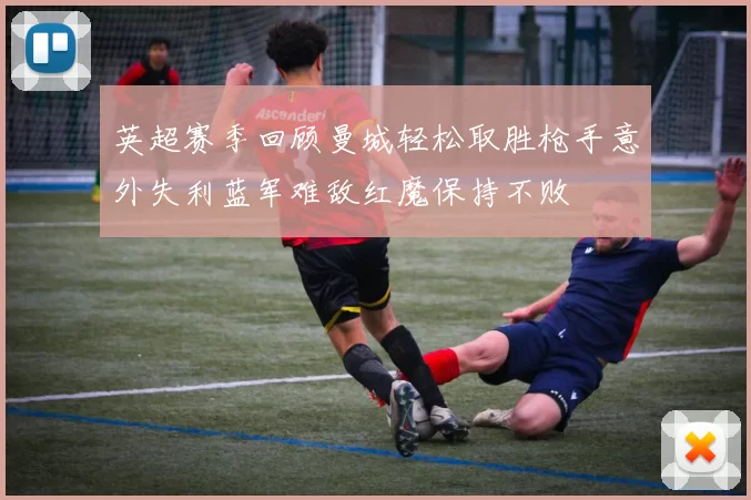 英超赛季回顾曼城轻松取胜枪手意外失利蓝军难敌红魔保持不败