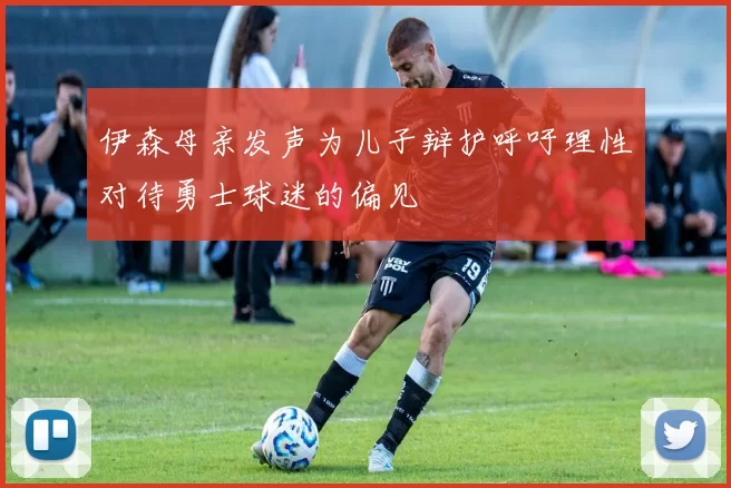 伊森母亲发声为儿子辩护呼吁理性对待勇士球迷的偏见